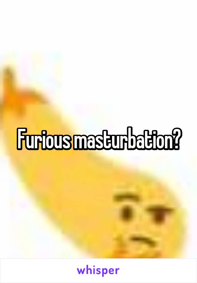 Furious masturbation?