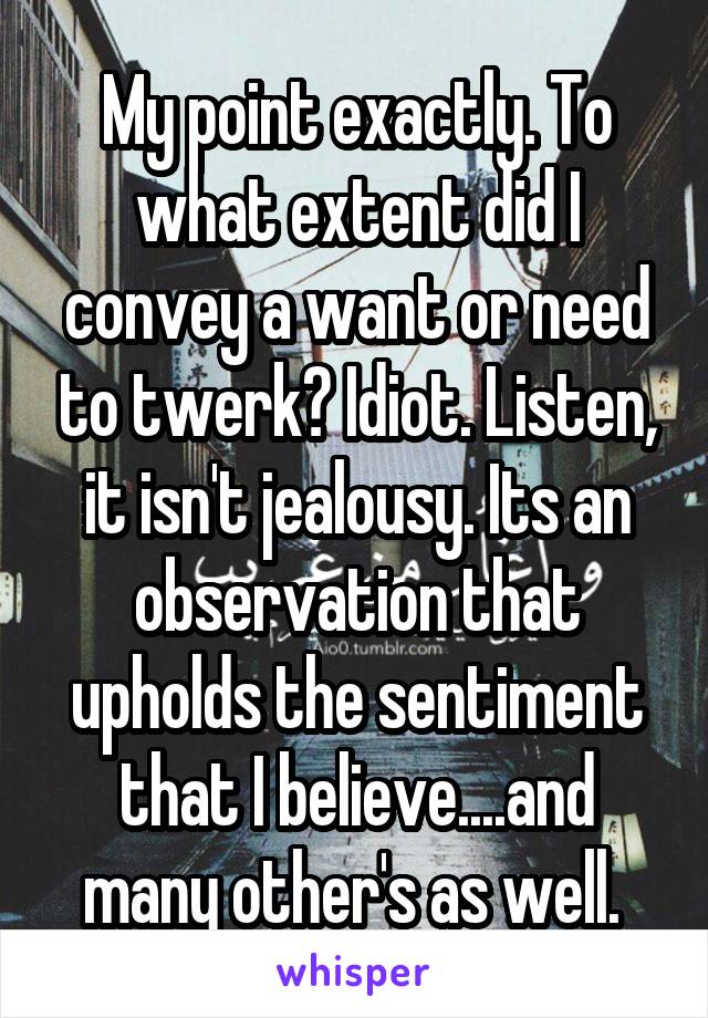 My point exactly. To what extent did I convey a want or need to twerk? Idiot. Listen, it isn't jealousy. Its an observation that upholds the sentiment that I believe....and many other's as well. 