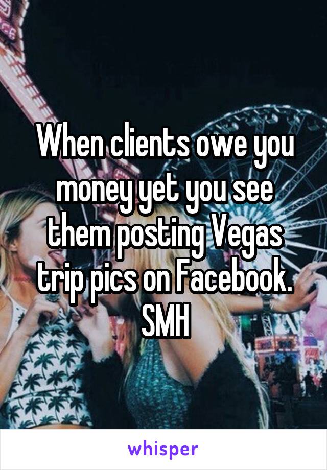 When clients owe you money yet you see them posting Vegas trip pics on Facebook. SMH