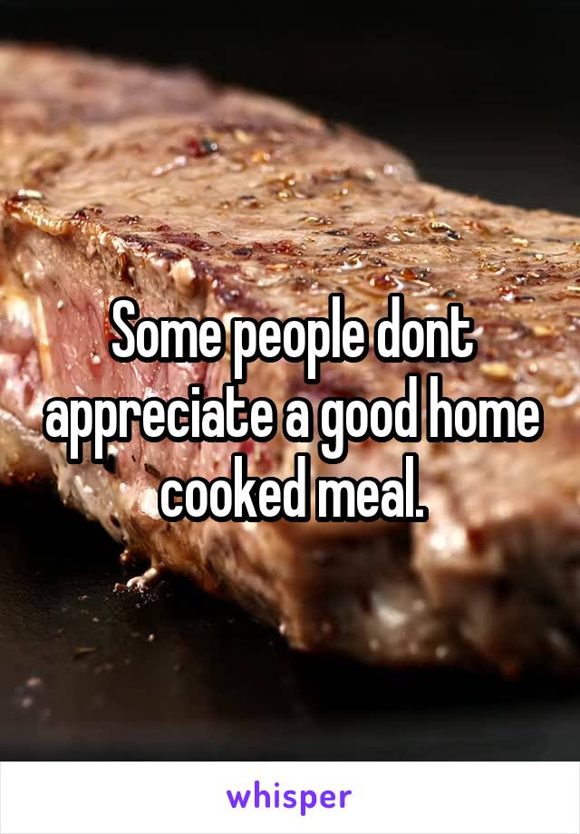 Some people dont appreciate a good home cooked meal.
