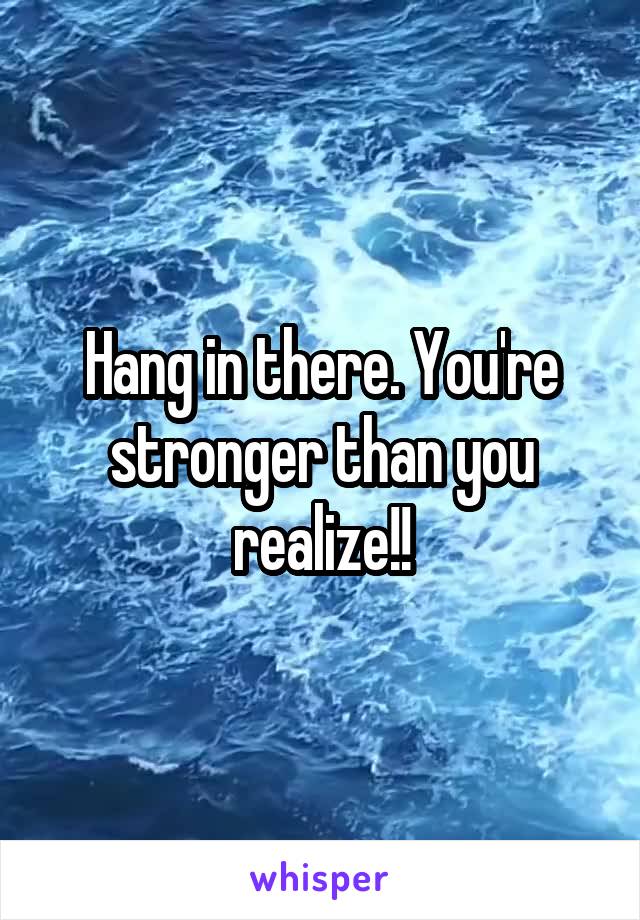 Hang in there. You're stronger than you realize!!