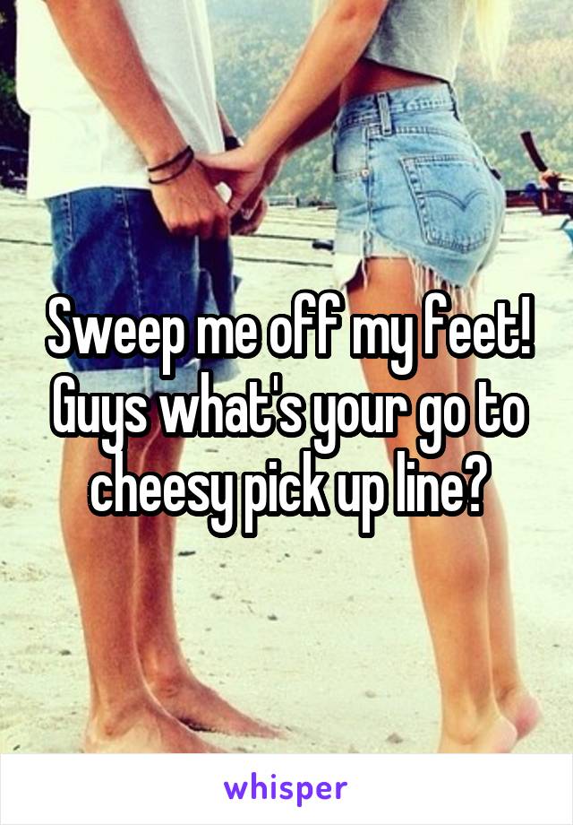 Sweep me off my feet! Guys what's your go to cheesy pick up line?
