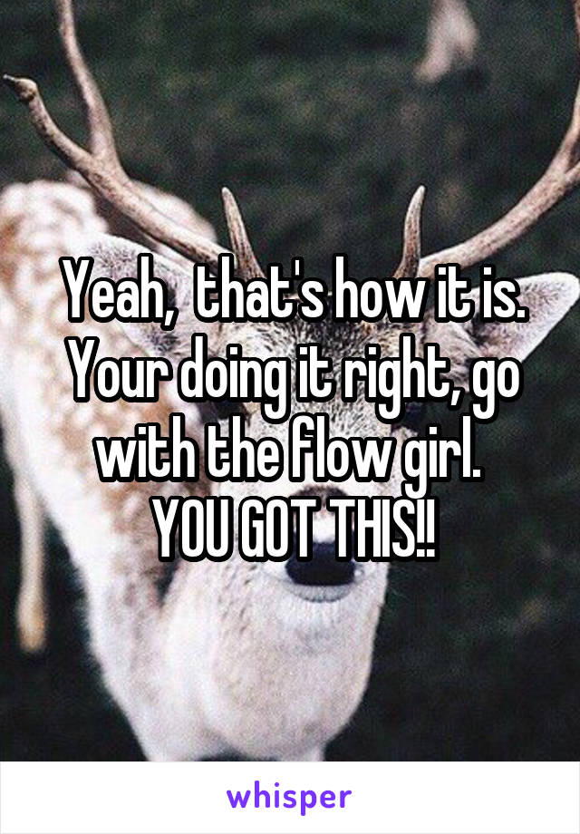 Yeah,  that's how it is. Your doing it right, go with the flow girl. 
YOU GOT THIS!!