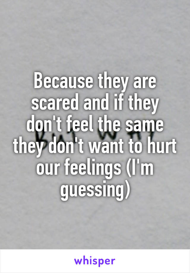 Because they are scared and if they don't feel the same they don't want to hurt our feelings (I'm guessing)