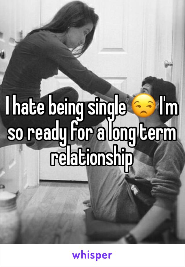 I hate being single 😒 I'm so ready for a long term relationship