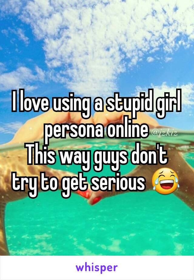 I love using a stupid girl persona online
This way guys don't try to get serious 😂