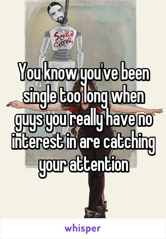 You know you've been single too long when guys you really have no interest in are catching your attention