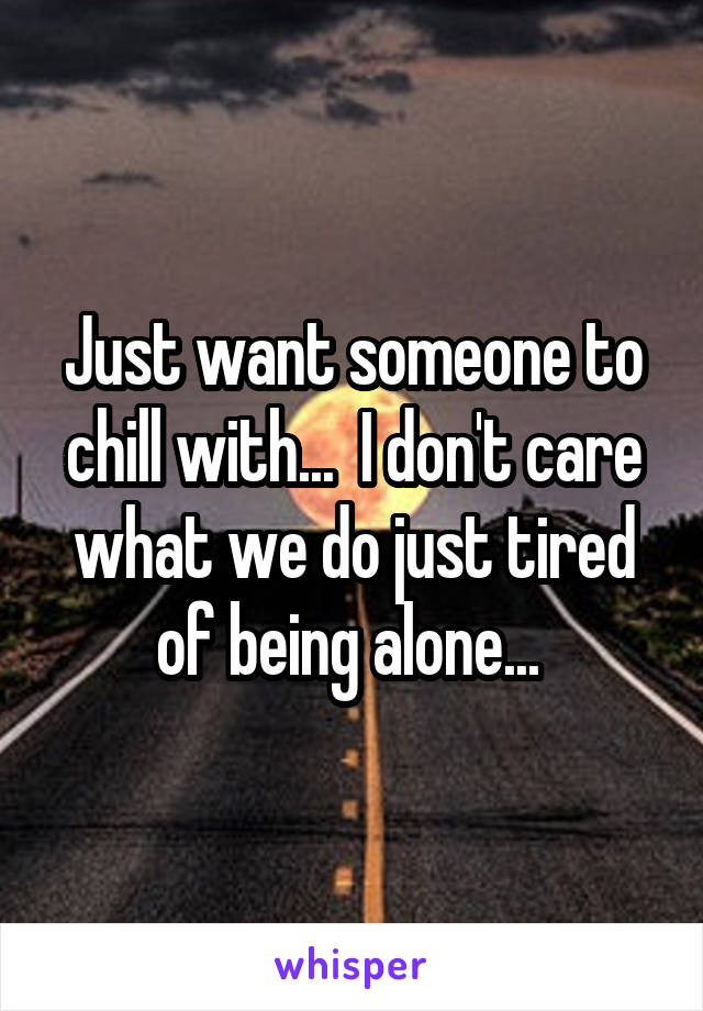 Just want someone to chill with...  I don't care what we do just tired of being alone... 