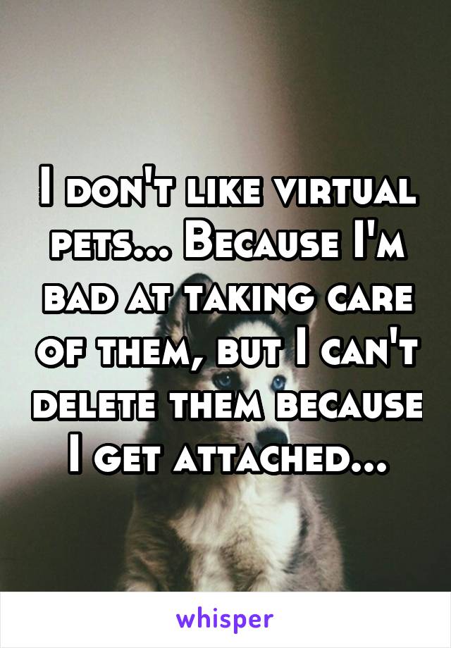 I don't like virtual pets... Because I'm bad at taking care of them, but I can't delete them because I get attached...