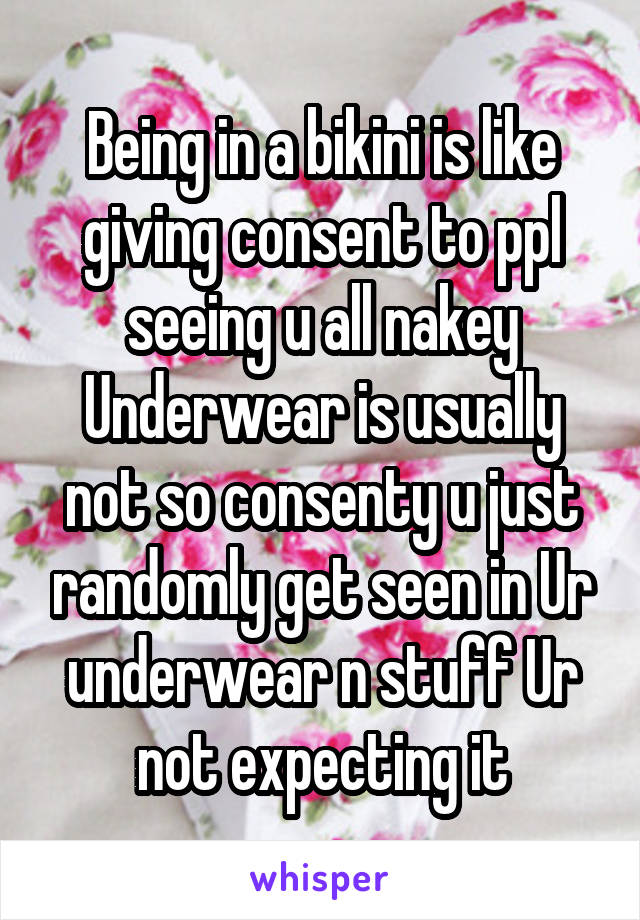 Being in a bikini is like giving consent to ppl seeing u all nakey
Underwear is usually not so consenty u just randomly get seen in Ur underwear n stuff Ur not expecting it