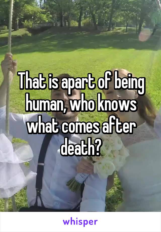 That is apart of being human, who knows what comes after death?
