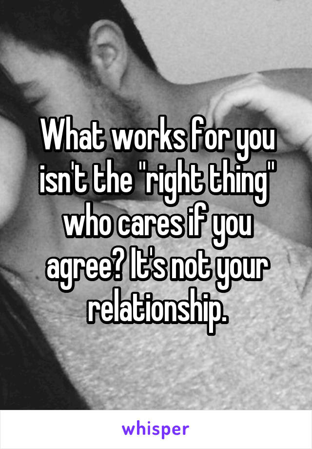 What works for you isn't the "right thing" who cares if you agree? It's not your relationship.
