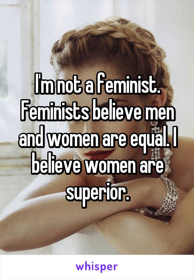 I'm not a feminist. Feminists believe men and women are equal. I believe women are superior.