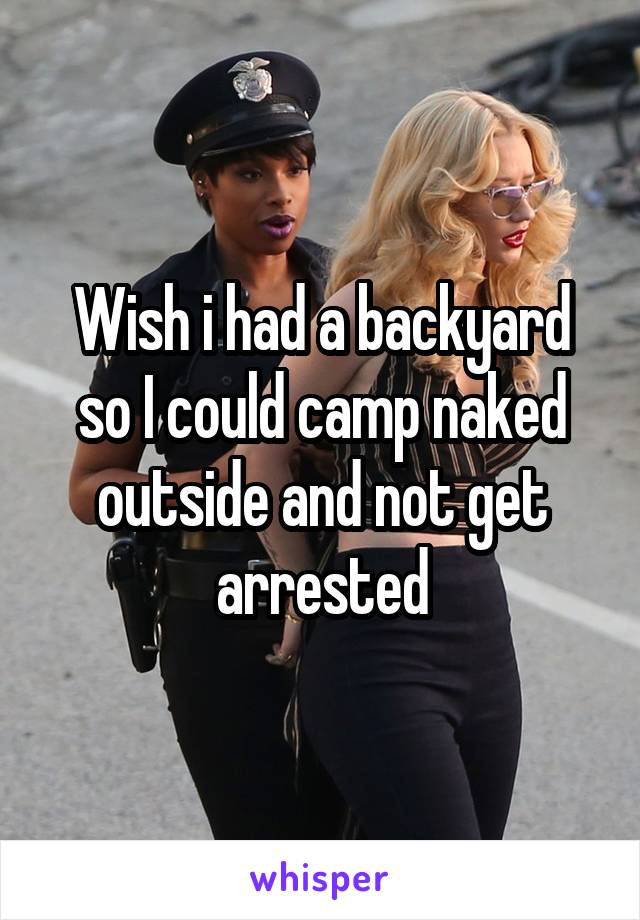 Wish i had a backyard so I could camp naked outside and not get arrested