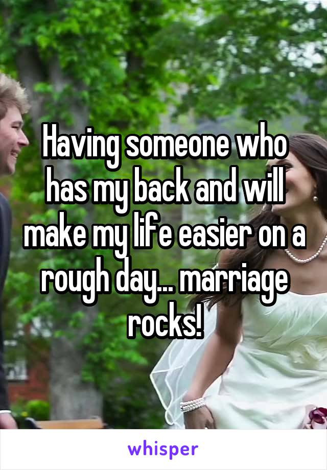 Having someone who has my back and will make my life easier on a rough day... marriage rocks!