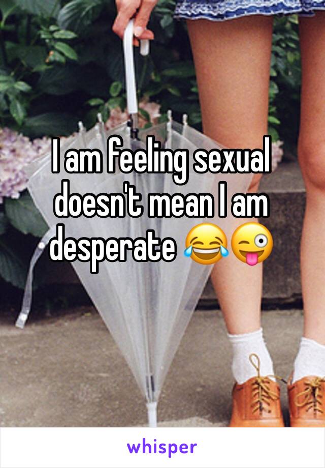 I am feeling sexual doesn't mean I am desperate 😂😜