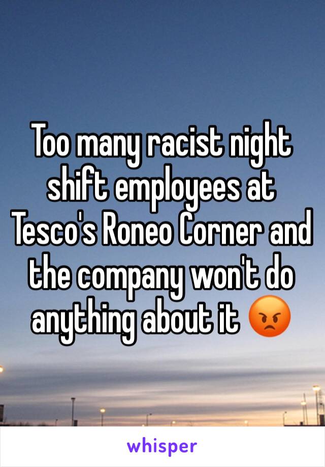 Too many racist night shift employees at Tesco's Roneo Corner and the company won't do anything about it 😡