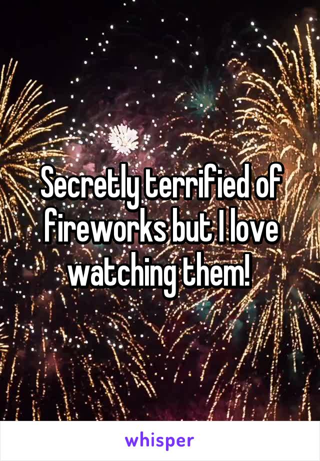 Secretly terrified of fireworks but I love watching them! 