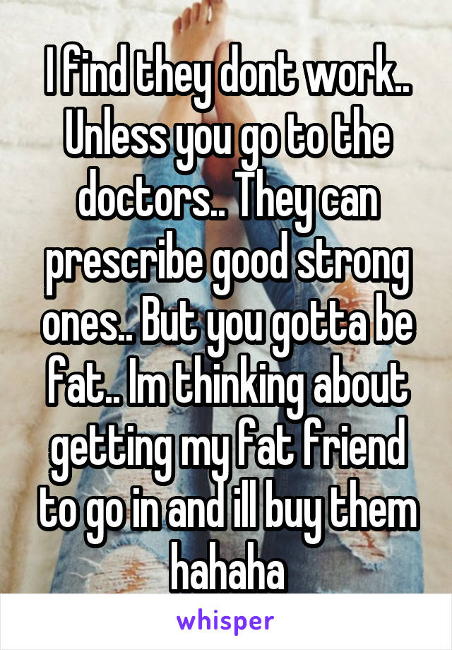 I find they dont work.. Unless you go to the doctors.. They can prescribe good strong ones.. But you gotta be fat.. Im thinking about getting my fat friend to go in and ill buy them hahaha