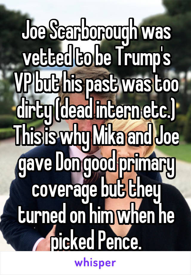 Joe Scarborough was vetted to be Trump's VP but his past was too dirty (dead intern etc.) This is why Mika and Joe gave Don good primary coverage but they turned on him when he picked Pence.