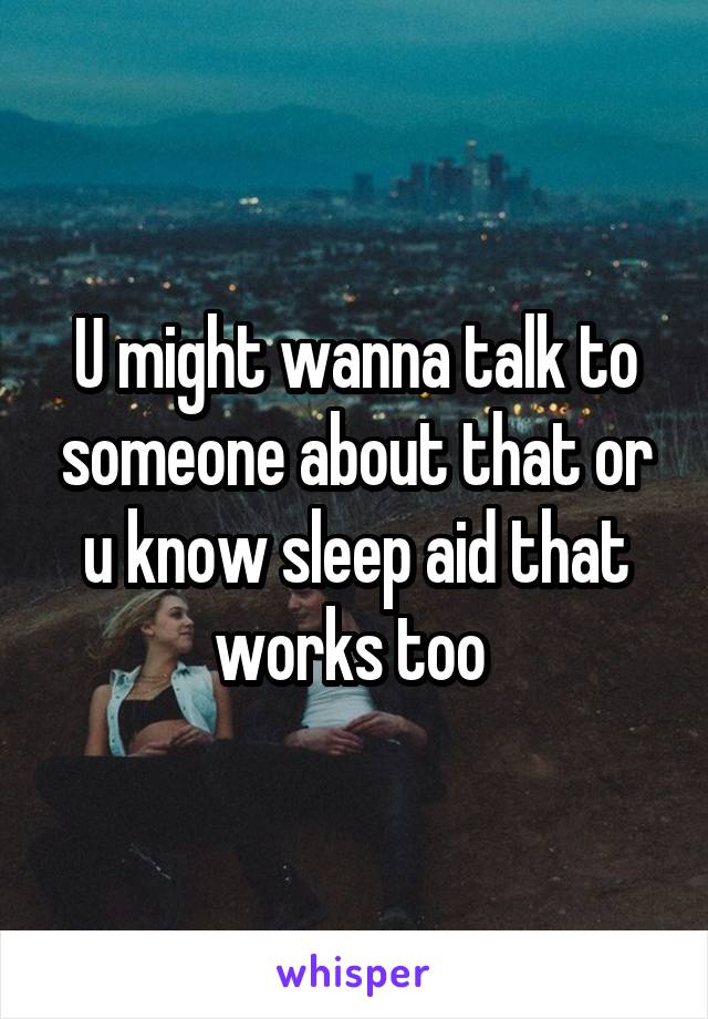 U might wanna talk to someone about that or u know sleep aid that works too 