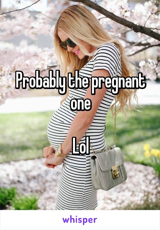 Probably the pregnant one

Lol