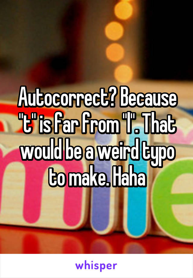 Autocorrect? Because "t" is far from "l". That would be a weird typo to make. Haha