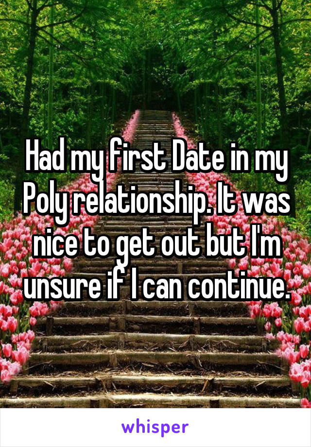 Had my first Date in my Poly relationship. It was nice to get out but I'm unsure if I can continue.