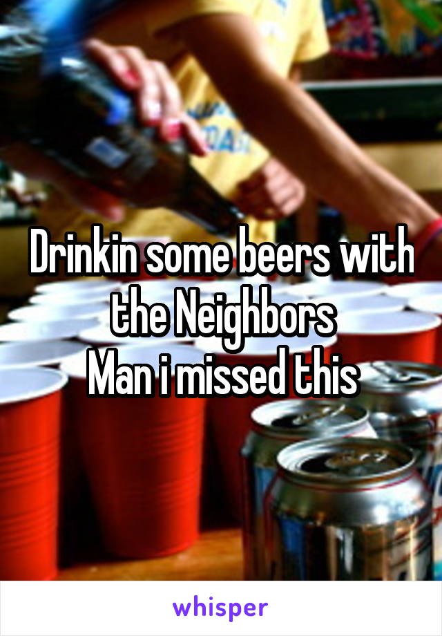 Drinkin some beers with the Neighbors
Man i missed this