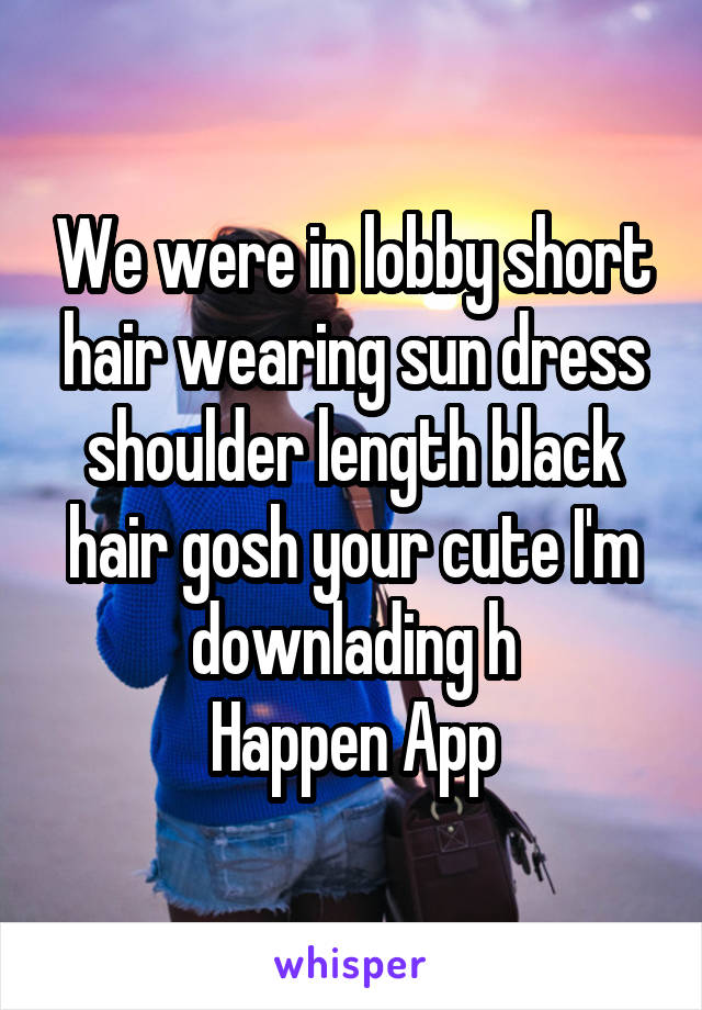We were in lobby short hair wearing sun dress shoulder length black hair gosh your cute I'm downlading h
Happen App