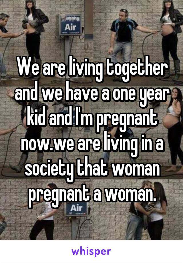 We are living together and we have a one year kid and I'm pregnant now.we are living in a society that woman pregnant a woman.