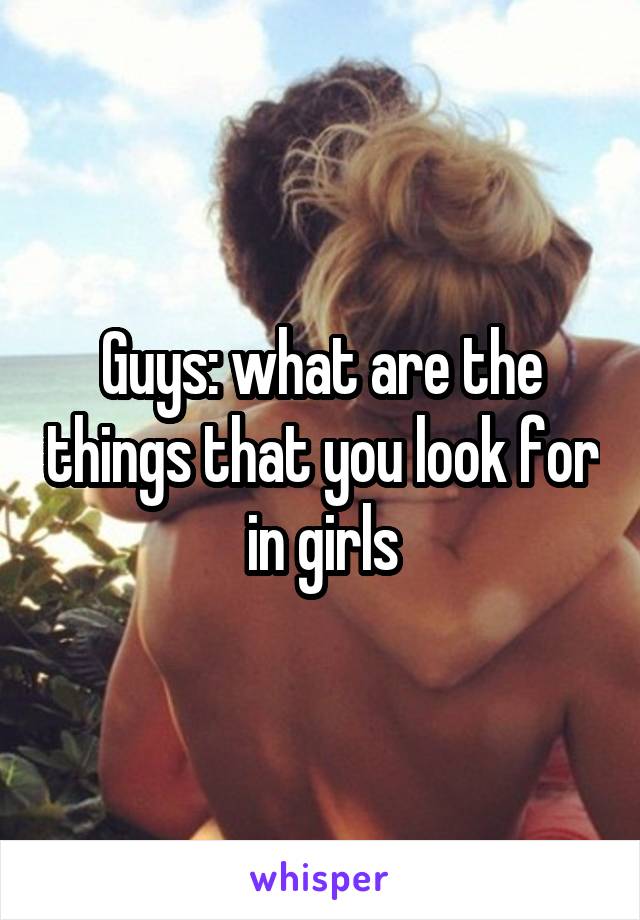 Guys: what are the things that you look for in girls