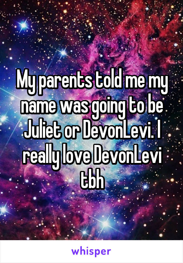 My parents told me my name was going to be Juliet or DevonLevi. I really love DevonLevi tbh