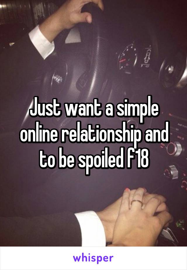 Just want a simple online relationship and to be spoiled f18