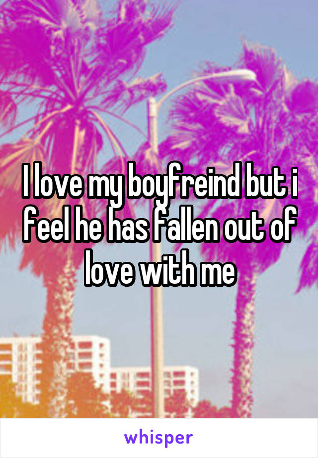 I love my boyfreind but i feel he has fallen out of love with me