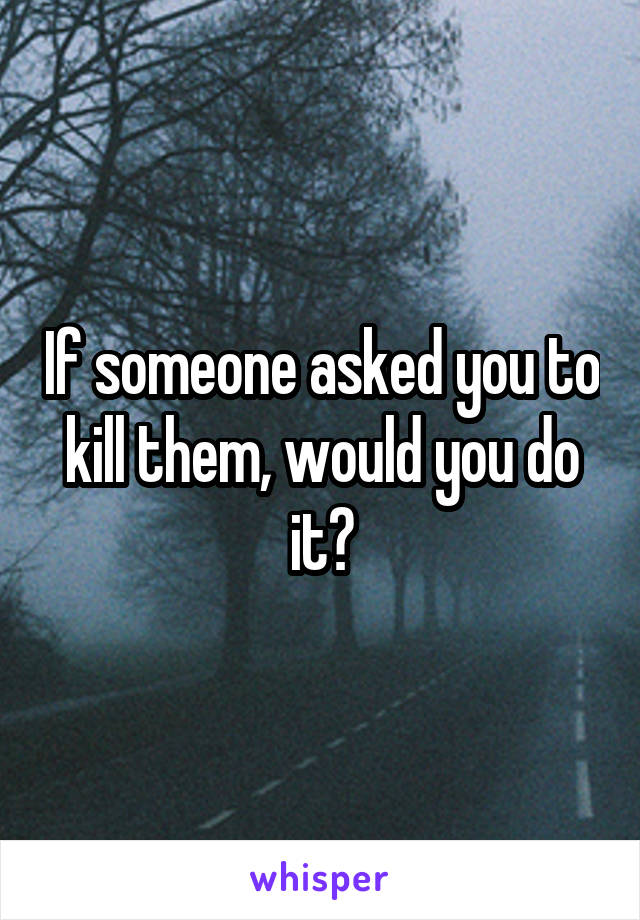 If someone asked you to kill them, would you do it?