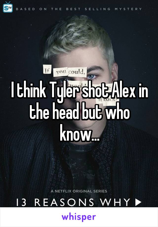 I think Tyler shot Alex in the head but who know...