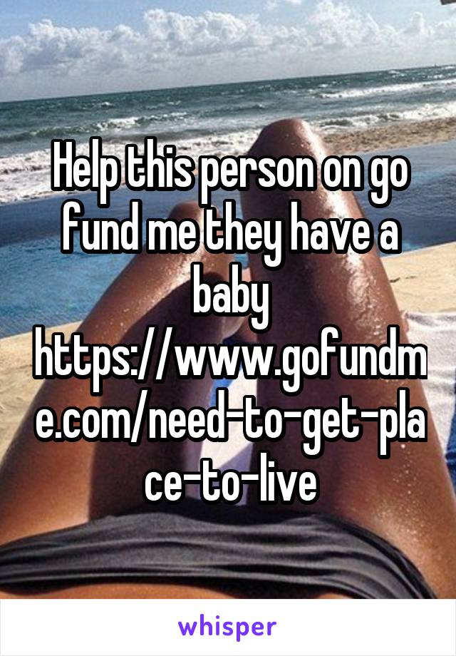 Help this person on go fund me they have a baby https://www.gofundme.com/need-to-get-place-to-live