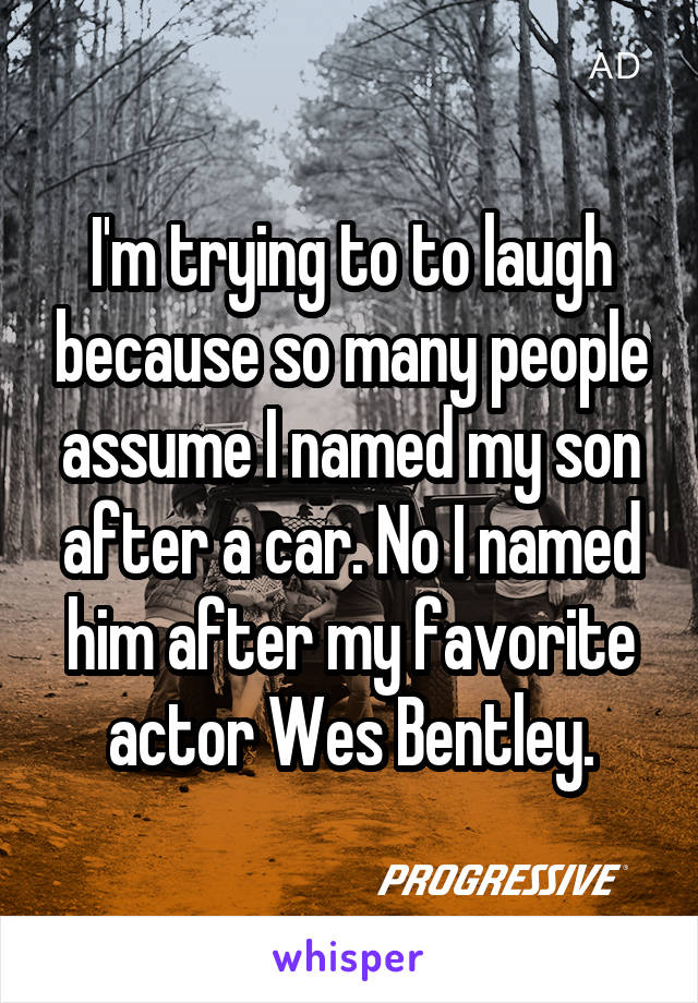 I'm trying to to laugh because so many people assume I named my son after a car. No I named him after my favorite actor Wes Bentley.