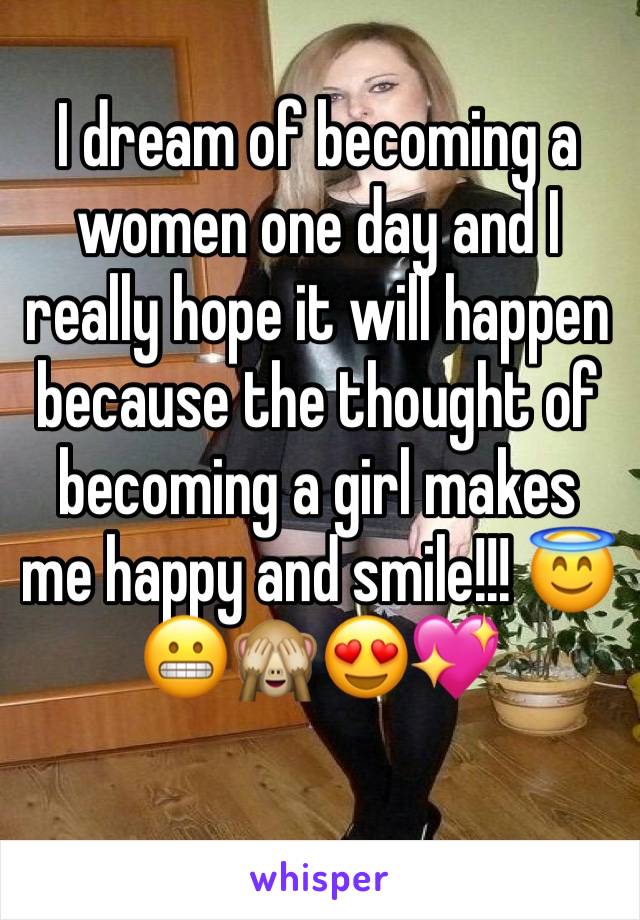 I dream of becoming a women one day and I really hope it will happen because the thought of becoming a girl makes me happy and smile!!! 😇😬🙈😍💖