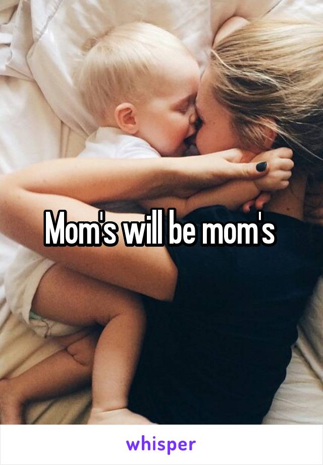 Mom's will be mom's 