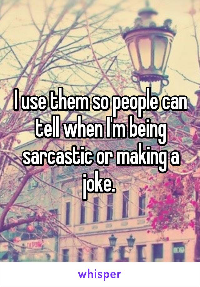 I use them so people can tell when I'm being sarcastic or making a joke. 