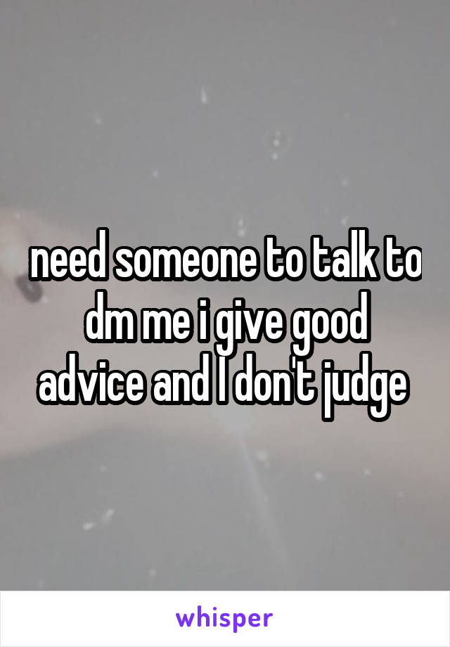 need someone to talk to dm me i give good advice and I don't judge 