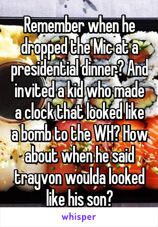 Remember when he dropped the Mic at a presidential dinner? And invited a kid who made a clock that looked like a bomb to the WH? How about when he said trayvon woulda looked like his son?