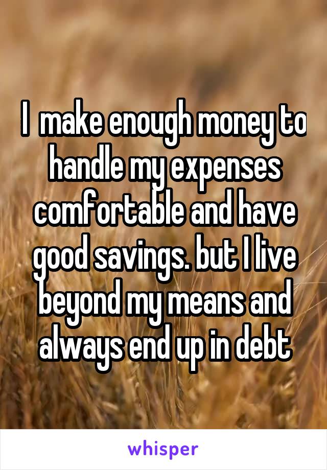 I  make enough money to handle my expenses comfortable and have good savings. but I live beyond my means and always end up in debt