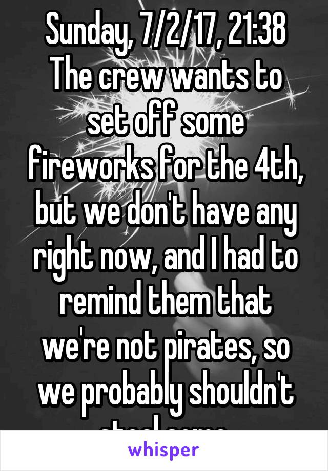 Sunday, 7/2/17, 21:38
The crew wants to set off some fireworks for the 4th, but we don't have any right now, and I had to remind them that we're not pirates, so we probably shouldn't steal some.