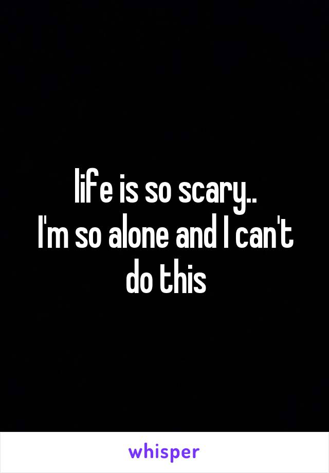 life is so scary..
I'm so alone and I can't do this