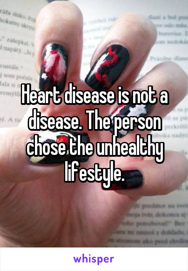 Heart disease is not a disease. The person chose the unhealthy lifestyle.