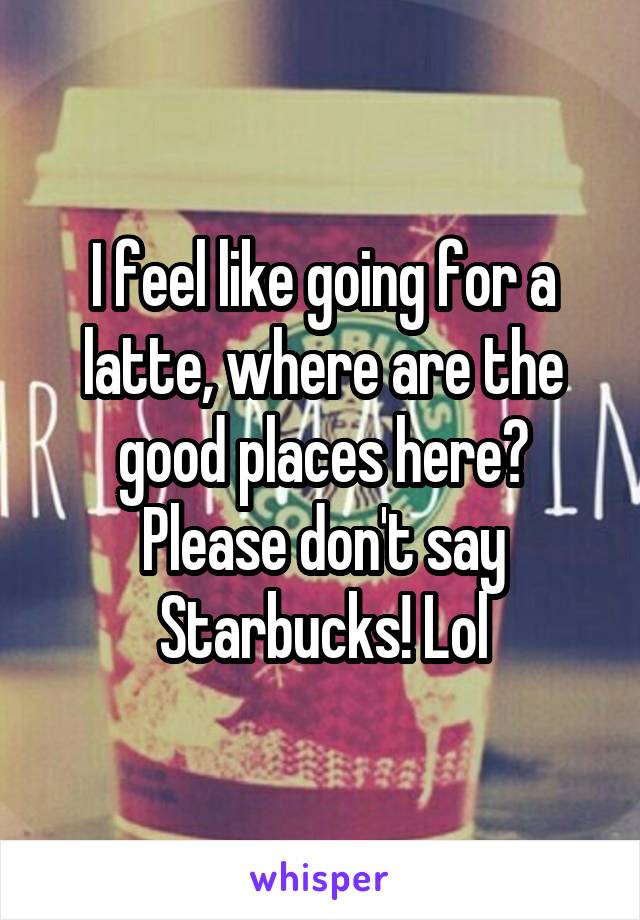 I feel like going for a latte, where are the good places here? Please don't say Starbucks! Lol