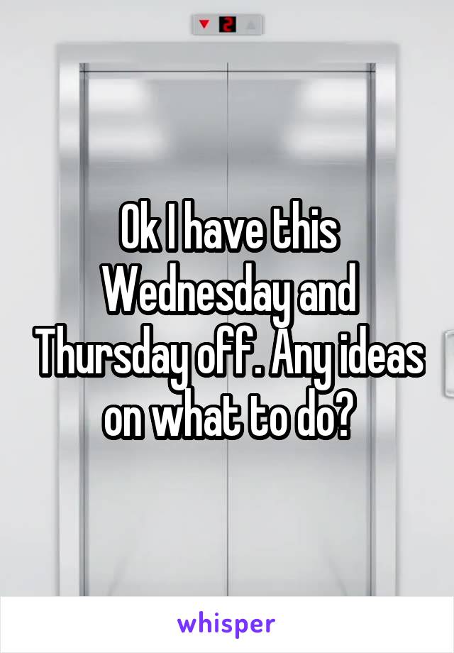 Ok I have this Wednesday and Thursday off. Any ideas on what to do?